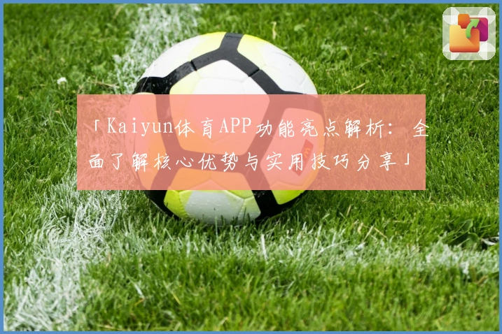 「Kaiyun体育APP功能亮点解析：全面了解核心优势与实用技巧分享」