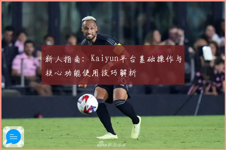 新人指南:Kaiyun平台基础操作与核心功能使用技巧解析