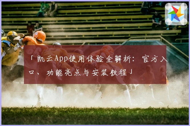 「凯云App使用体验全解析：官方入口、功能亮点与安装教程」