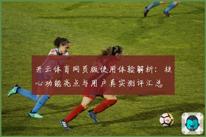 开云体育网页版使用体验解析：核心功能亮点与用户真实测评汇总