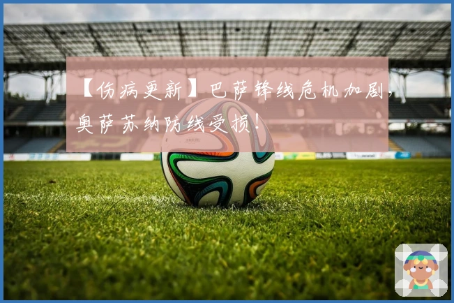 【伤病更新】巴萨锋线危机加剧，奥萨苏纳防线受损！