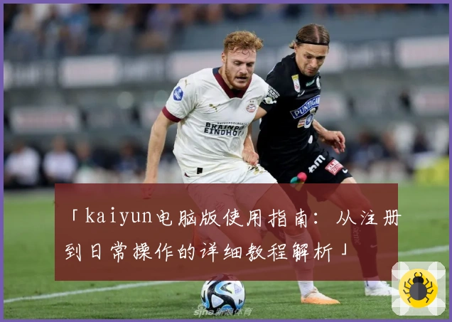 「kaiyun电脑版使用指南：从注册到日常操作的详细教程解析」