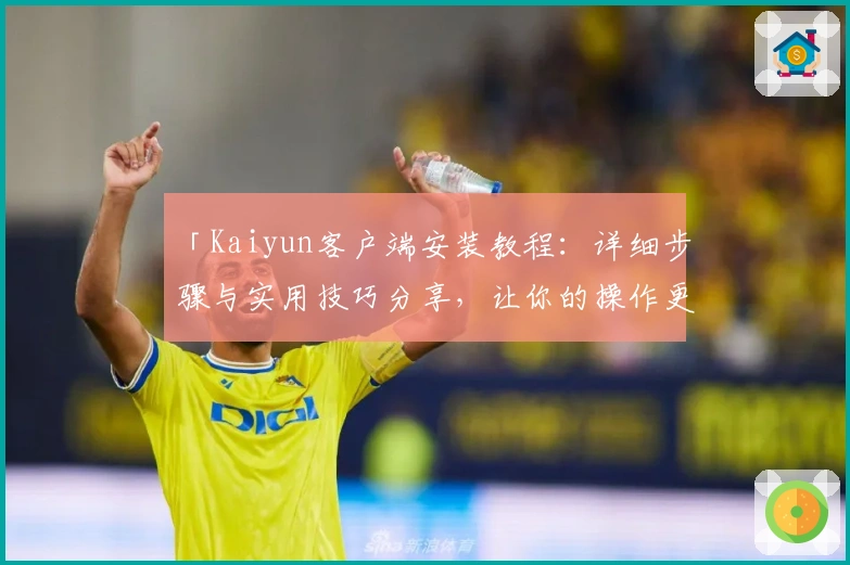 「Kaiyun客户端安装教程：详细步骤与实用技巧分享，让你的操作更轻松便捷」