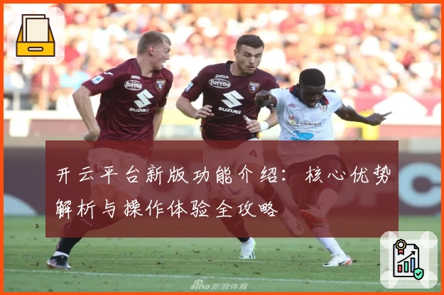 开云平台新版功能介绍：核心优势解析与操作体验全攻略
