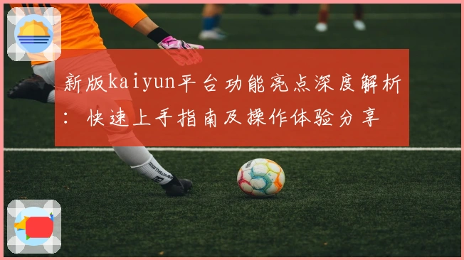 新版kaiyun平台功能亮点深度解析:快速上手指南及操作体验分享