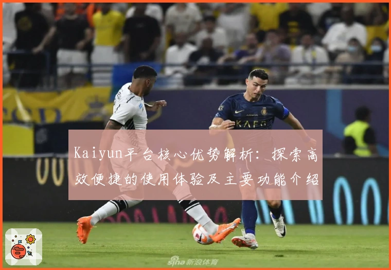Kaiyun平台核心优势解析：探索高效便捷的使用体验及主要功能介绍