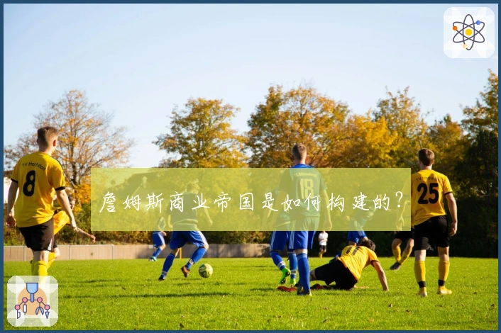 詹姆斯商业帝国是如何构建的？