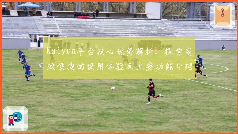 Kaiyun平台核心优势解析：探索高效便捷的使用体验及主要功能介绍
