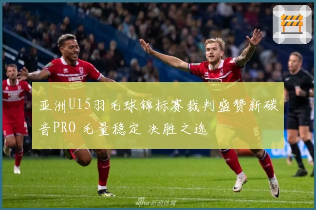 亚洲U15羽毛球锦标赛裁判盛赞新碳音PRO 毛量稳定 决胜之选