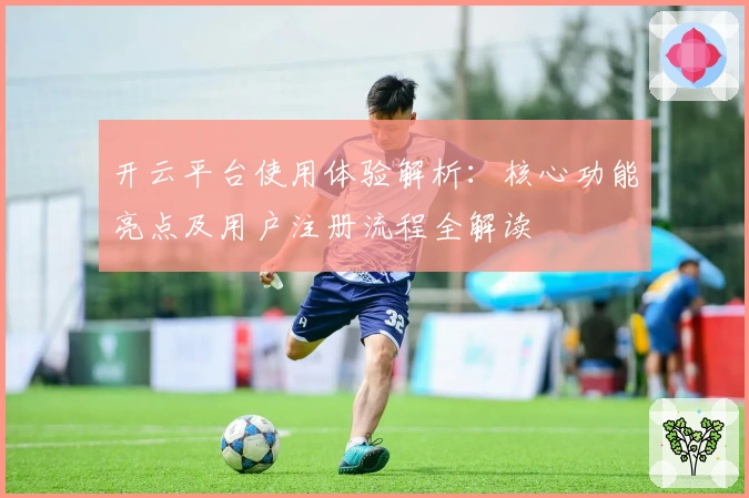 开云平台使用体验解析：核心功能亮点及用户注册流程全解读