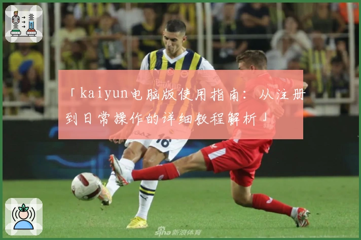 「kaiyun电脑版使用指南：从注册到日常操作的详细教程解析」