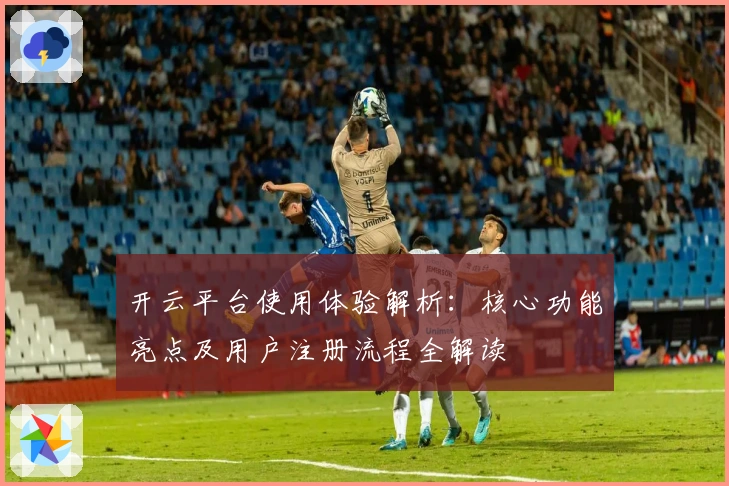 开云平台使用体验解析：核心功能亮点及用户注册流程全解读