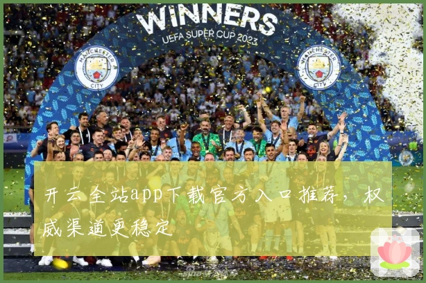 开云全站app下载官方入口推荐，权威渠道更稳定