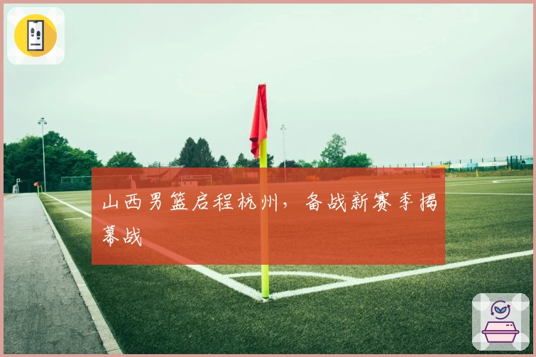山西男篮启程杭州，备战新赛季揭幕战
