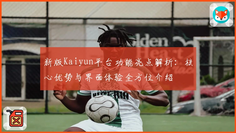 新版Kaiyun平台功能亮点解析：核心优势与界面体验全方位介绍
