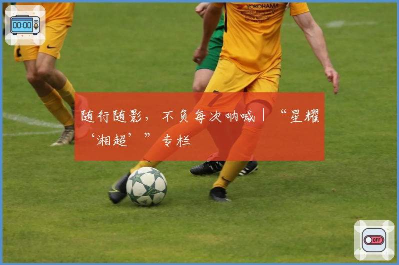 随行随影，不负每次呐喊｜“星耀‘湘超’”专栏