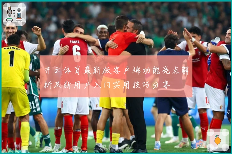 开云体育最新版客户端功能亮点解析及新用户入门实用技巧分享
