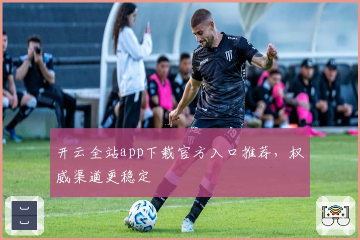 开云全站app下载官方入口推荐，权威渠道更稳定