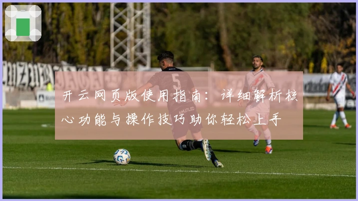 开云网页版使用指南:详细解析核心功能与操作技巧助你轻松上手
