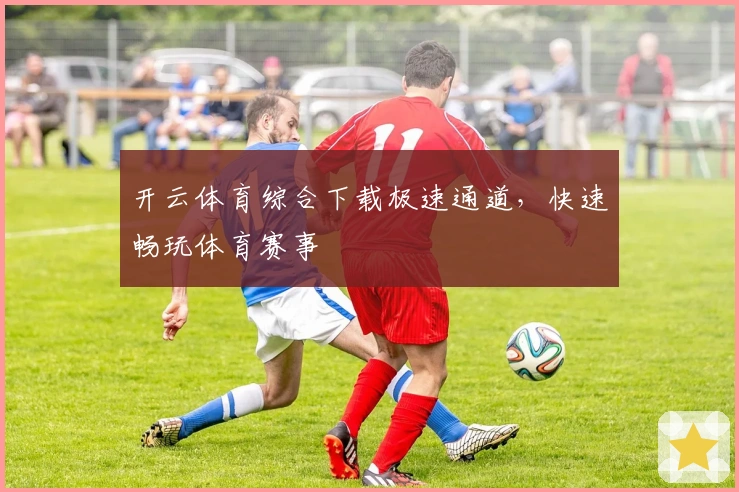 开云体育综合下载极速通道，快速畅玩体育赛事