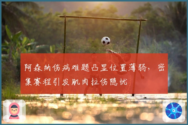 阿森纳伤病难题凸显位置薄弱，密集赛程引发肌肉拉伤隐忧