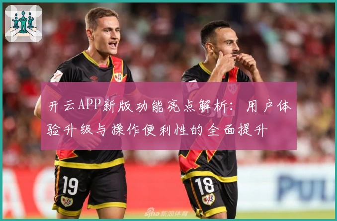 开云APP新版功能亮点解析：用户体验升级与操作便利性的全面提升