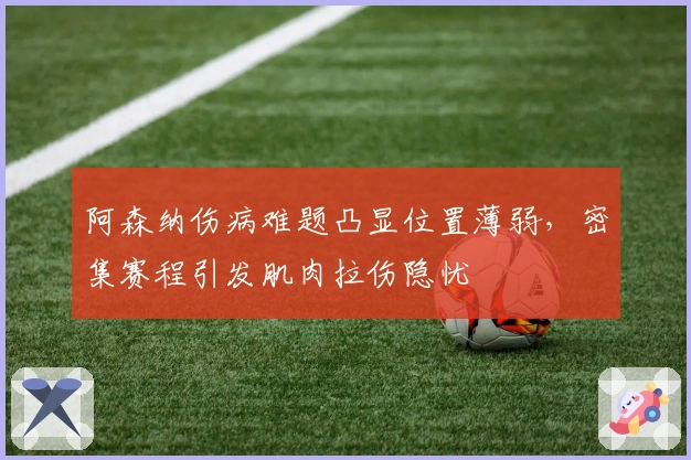 阿森纳伤病难题凸显位置薄弱，密集赛程引发肌肉拉伤隐忧