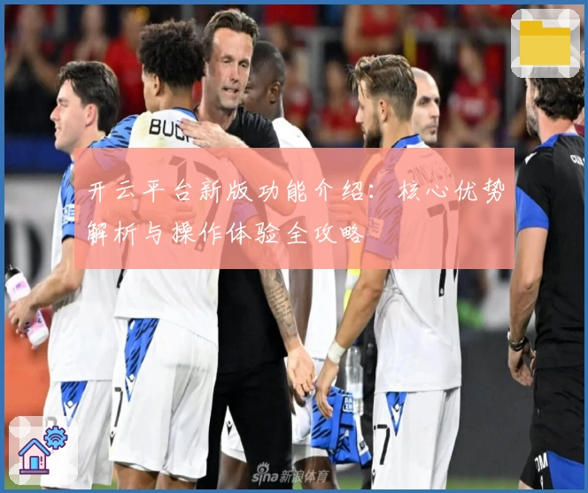 开云平台新版功能介绍：核心优势解析与操作体验全攻略