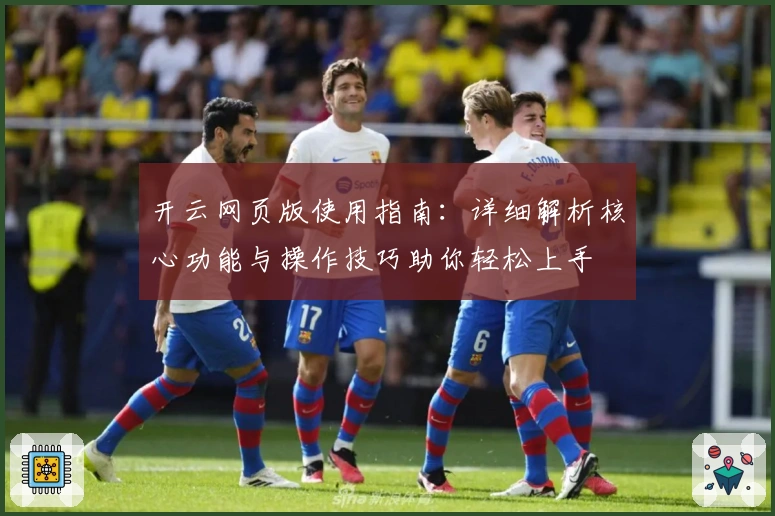 开云网页版使用指南：详细解析核心功能与操作技巧助你轻松上手