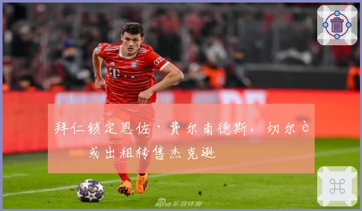 拜仁锁定恩佐·费尔南德斯，切尔西或出租转售杰克逊