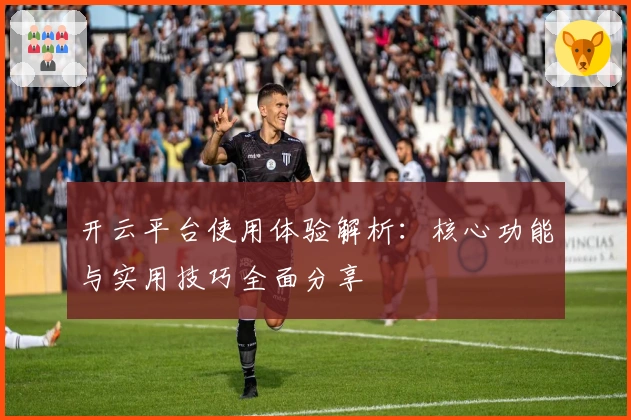 开云平台使用体验解析：核心功能与实用技巧全面分享