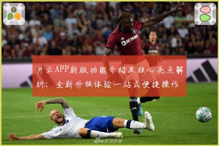 开云APP新版功能介绍及核心亮点解析：全新升级体验一站式便捷操作