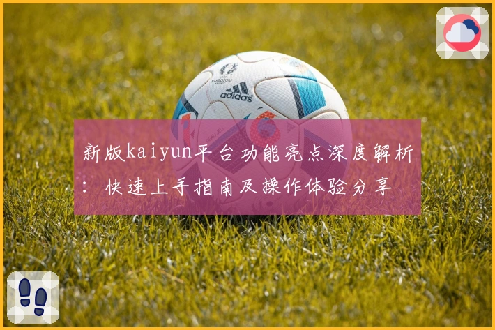 新版kaiyun平台功能亮点深度解析：快速上手指南及操作体验分享
